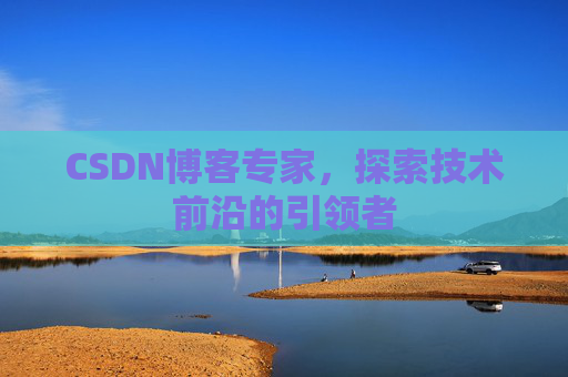 CSDN博客专家,探索技术前沿的引领者